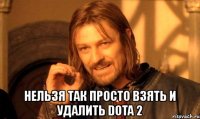  нельзя так просто взять и удалить dota 2