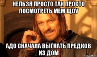 нельзя просто так просто посмотреть мем щоу адо сначала выгнать предков из дом