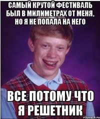 самый крутой фестиваль был в милиметрах от меня, но я не попала на него все потому что я решетник