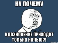 ну почему вдохновение приходит только ночью?!