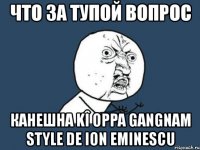 что за тупой вопрос канешна kî oppa gangnam style de ion eminescu