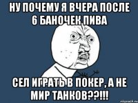 ну почему я вчера после 6 баночек пива сел играть в покер, а не мир танков??!!!