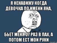 я ненавижу когда девочка по имени яна, бьет меня 37 раз в пах, а потом ест мои руки