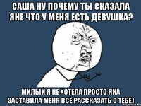 саша ну почему ты сказала яне что у меня есть девушка? милый я не хотела просто яна заставила меня всё рассказать о тебе)