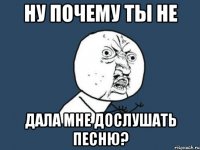 ну почему ты не дала мне дослушать песню?