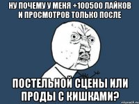 ну почему у меня +100500 лайков и просмотров только после постельной сцены или проды с кишками?