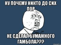 ну почему никто до сих пор не сделал бумажного гамбола???