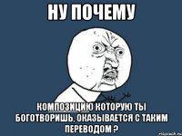 ну почему композицию которую ты боготворишь, оказывается с таким переводом ?