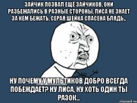 зайчик позвал ещё зайчиков, они разбежались в разные стороны, лиса не знает за кем бежать, серая шейка спасена блядь.. ну почему у мультиков добро всегда побеждает? ну лиса, ну хоть один ты разок...