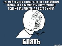 где мой хомяк из шашлыка яш в китайском ресторане а в китайском ристоране всё подоют за2 минуты а я жду 56 минут блять