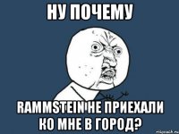 ну почему rammstein не приехали ко мне в город?