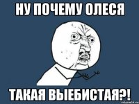 ну почему олеся такая выебистая?!