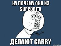 ну почему они из support'a делают carry