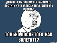 девушки, ну почему вы начинаете постить кучу записей типа - дети это счастье только после того, как залетите?