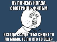 ну почему когда смотришь фильм всегда ссади тебя сидит то ли мама, то ли кто то еще?