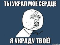 ты украл моё сердце я украду твоё!