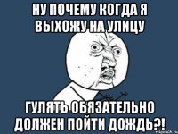 ну почему когда я выхожу на улицу гулять обязательно должен пойти дождь?!