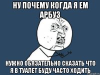 ну почему когда я ем арбуз нужно обязательно сказать что я в туалет буду часто ходить