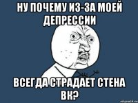 ну почему из-за моей депрессии всегда страдает стена вк?