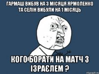 гармаш вибув на 3 місяця ярмоленко та селін вибули на 1 місяць кого борати на матч з ізраєлем ?