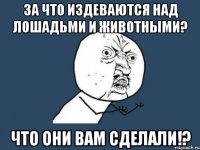 за что издеваются над лошадьми и животными? что они вам сделали!?