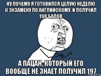 ну почему я готовился целую неделю к экзамену по английскому, и получил 198 балов а пацан, который его вообще не знает получил 197