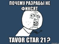 почему разрабы не фиксят tavor ctar 21 ?