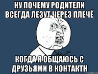 ну почему родители всегда лезут через плечё когда я общаюсь с друзьями в контактн