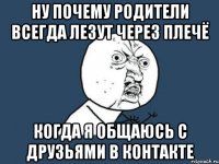 ну почему родители всегда лезут через плечё когда я общаюсь с друзьями в контакте