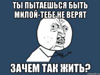 ты пытаешься быть милой-тебе не верят зачем так жить?