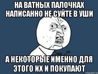 на ватных палочках написанно не суйте в уши а некоторые именно для этого их и покупают