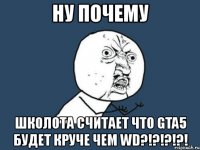 ну почему школота считает что gta5 будет круче чем wd?!?!?!?!