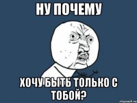 ну почему хочу быть только с тобой?