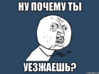 ну почему ты уезжаешь?