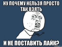 ну почему нельзя просто так взять и не поставить лайк?