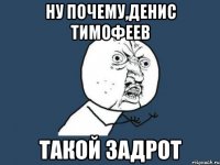 ну почему,денис тимофеев такой задрот