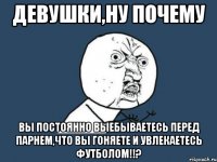 девушки,ну почему вы постоянно выебываетесь перед парнем,что вы гоняете и увлекаетесь футболом!!?