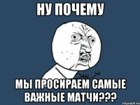 ну почему мы просираем самые важные матчи???