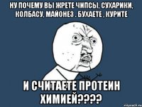 ну почему вы жрете чипсы, сухарики, колбасу, майонез . бухаете , курите и считаете протеин химией???