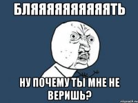 бляяяяяяяяяять ну почему ты мне не веришь?