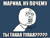 марина, ну почему ты такая тупая???