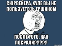 сюрвейера, хуле вы не пользуетесь ершиком после того, как посрали???