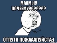 маам,ну почеему??? отпути пожааалуйста:(