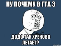 ну почему в гта 3 додо так хреново летает?