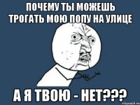 почему ты можешь трогать мою попу на улице а я твою - нет???