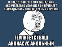 в следствии того что ваш админ окончательно упоролся он начинает выкладывать всякую хрень и коровок терпите (с) ваш анонасус анольный