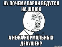 ну почему парни ведутся на шлюх а не на нормальных девушек?