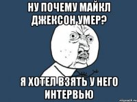 ну почему майкл джексон умер? я хотел взять у него интервью