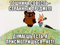 тошкина совесть - странный предмет! думаешь есть, а присмотришься... нет!