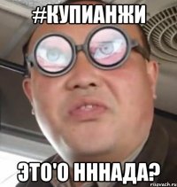 #купианжи это'о нннада?